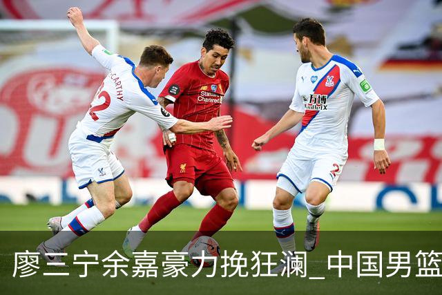 廖三宁余嘉豪力挽狂澜 中国男篮惊险闯进亚运会四强