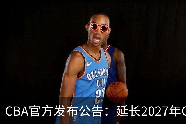 CBA官方发布公告：延长2027年CBA全明星周末承办单位的公开征集